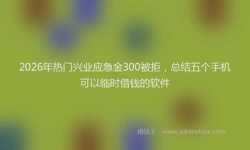 2026年热门兴业应急金300被拒，总结五个手机可以临时借钱的软件