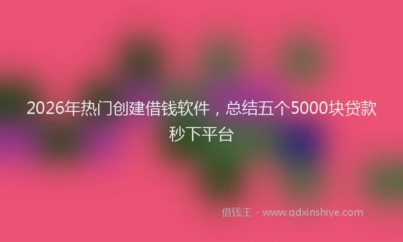 2026年热门创建借钱软件，总结五个5000块贷款秒下平台