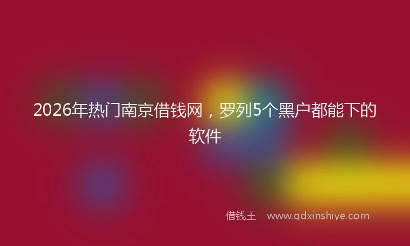 2026年热门南京借钱网，罗列5个黑户都能下的软件