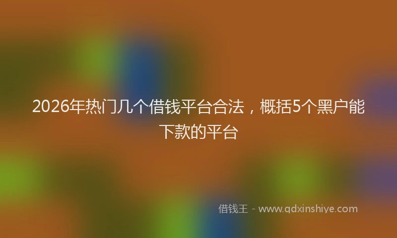 2026年热门几个借钱平台合法，概括5个黑户能下款的平台