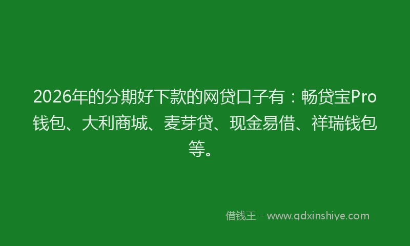 2026年的分期好下款的网贷口子有：畅贷宝Pro钱包、大利商城、麦芽贷、现金易借、祥瑞钱包等。