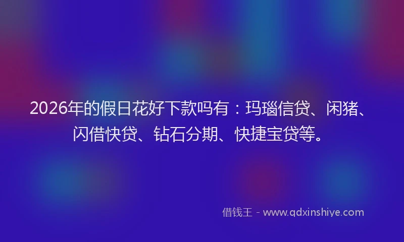 2026年的假日花好下款吗有：玛瑙信贷、闲猪、闪借快贷、钻石分期、快捷宝贷等。