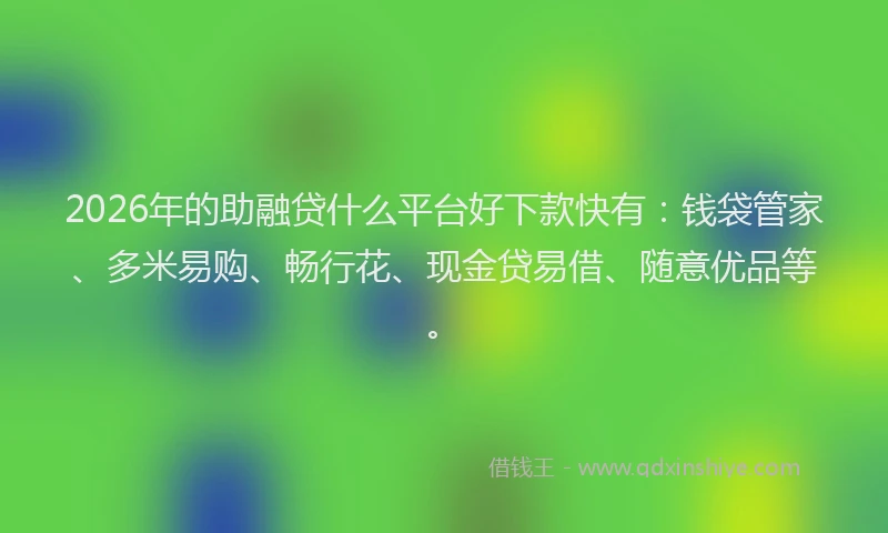 2026年的助融贷什么平台好下款快有：钱袋管家、多米易购、畅行花、现金贷易借、随意优品等。