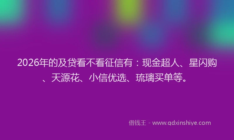 2026年的及贷看不看征信有：现金超人、星闪购、天源花、小信优选、琉璃买单等。