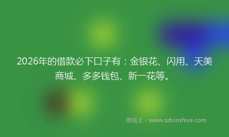 2026年的借款必下口子有：金银花、闪用、天美商城、多多钱包、新一花等。