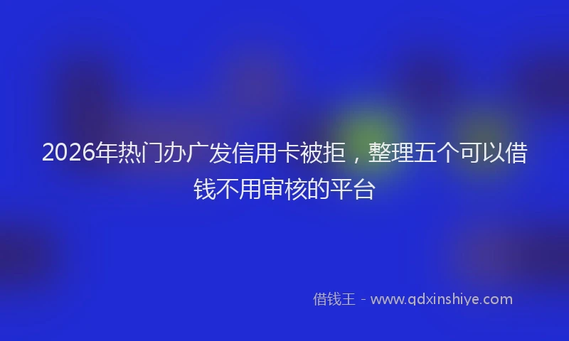 2026年热门办广发信用卡被拒，整理五个可以借钱不用审核的平台