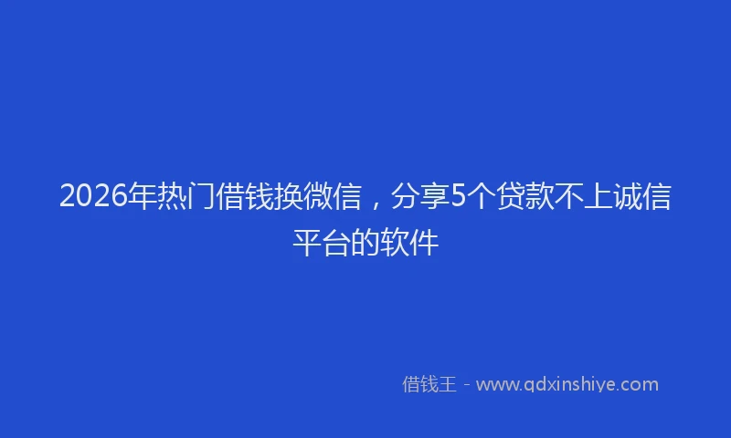 2026年热门借钱换微信，分享5个贷款不上诚信平台的软件