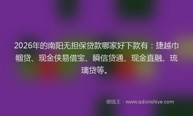 2026年的南阳无担保贷款哪家好下款有：捷越巾帼贷、现金侠易借宝、瞬信贷通、现金直融、琉璃贷等。