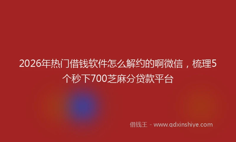 2026年热门借钱软件怎么解约的啊微信，梳理5个秒下700芝麻分贷款平台