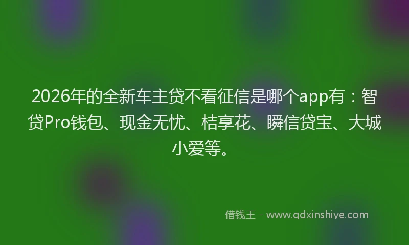 2026年的全新车主贷不看征信是哪个app有：智贷Pro钱包、现金无忧、桔享花、瞬信贷宝、大城小爱等。