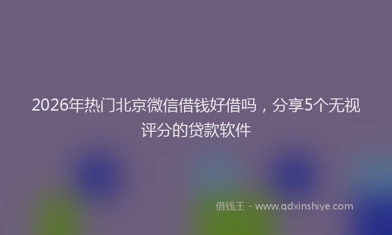 2026年热门北京微信借钱好借吗，分享5个无视评分的贷款软件