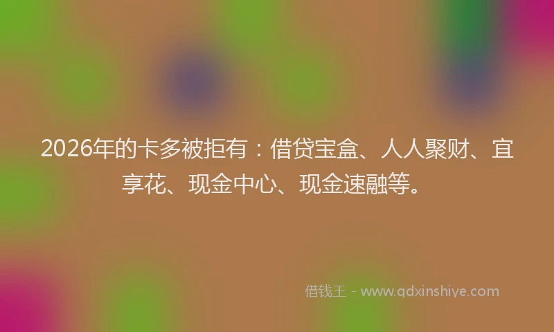 2026年的卡多被拒有：借贷宝盒、人人聚财、宜享花、现金中心、现金速融等。