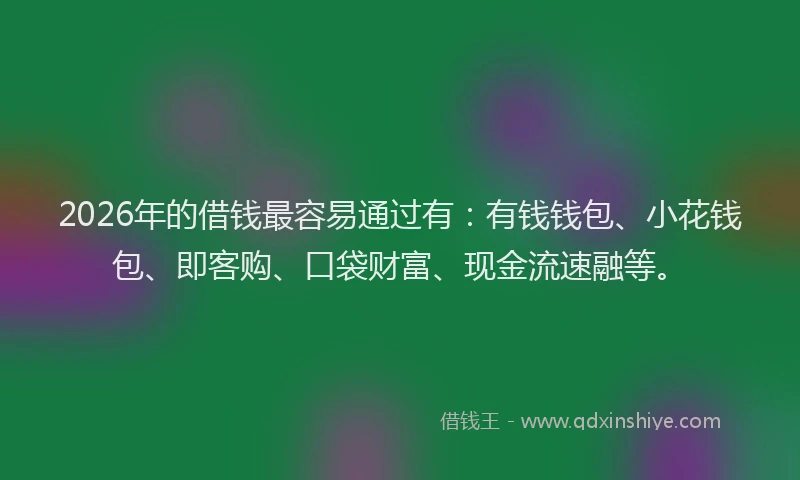 2026年的借钱最容易通过有：有钱钱包、小花钱包、即客购、口袋财富、现金流速融等。