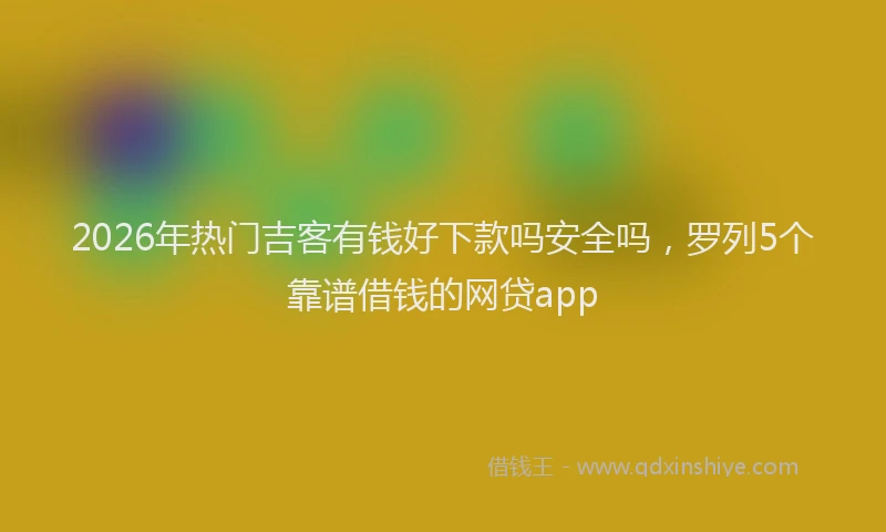 2026年热门吉客有钱好下款吗安全吗，罗列5个靠谱借钱的网贷app