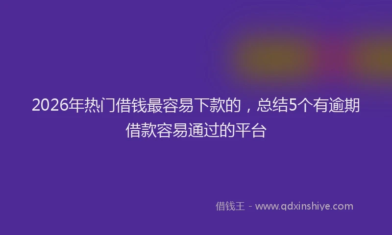 2026年热门借钱最容易下款的，总结5个有逾期借款容易通过的平台