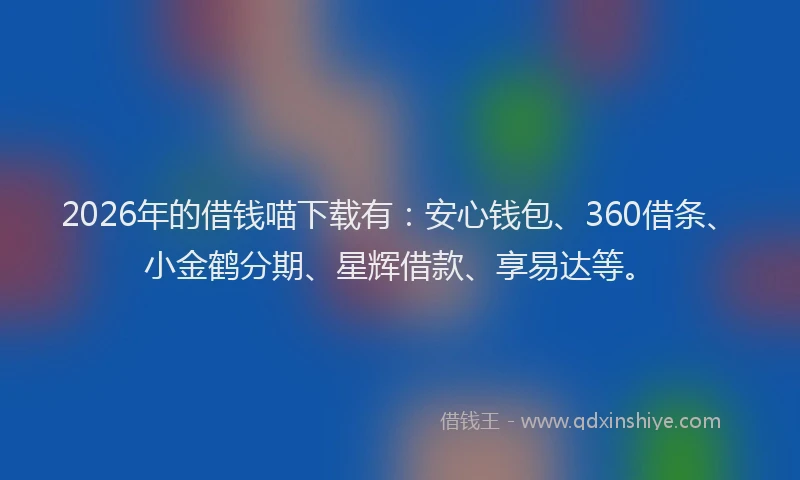2026年的借钱喵下载有：安心钱包、360借条、小金鹤分期、星辉借款、享易达等。