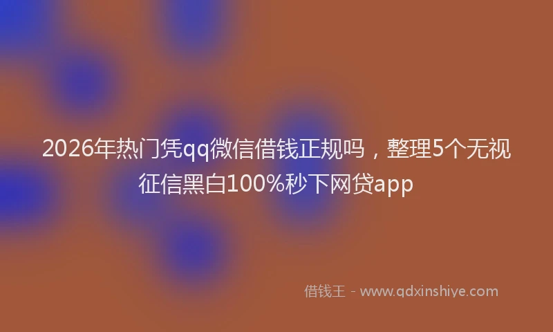 2026年热门凭qq微信借钱正规吗，整理5个无视征信黑白100%秒下网贷app