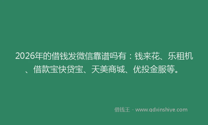 2026年的借钱发微信靠谱吗有：钱来花、乐租机、借款宝快贷宝、天美商城、优投金服等。