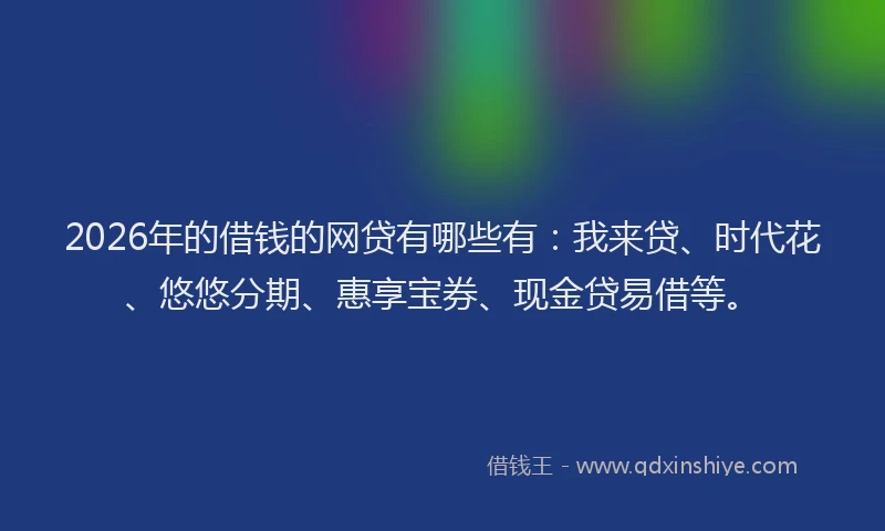 2026年的借钱的网贷有哪些有：我来贷、时代花、悠悠分期、惠享宝券、现金贷易借等。