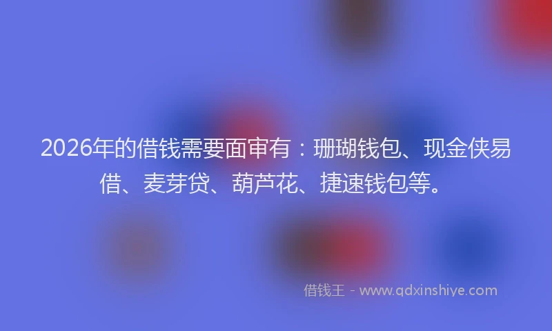 2026年的借钱需要面审有：珊瑚钱包、现金侠易借、麦芽贷、葫芦花、捷速钱包等。
