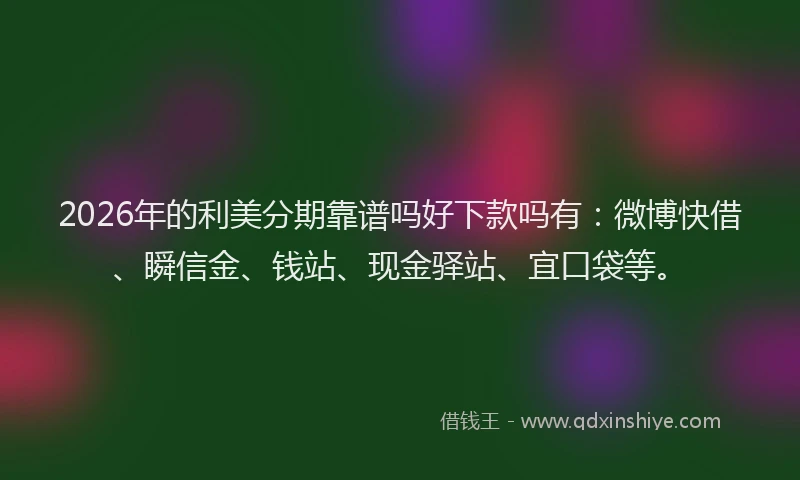 2026年的利美分期靠谱吗好下款吗有：微博快借、瞬信金、钱站、现金驿站、宜口袋等。