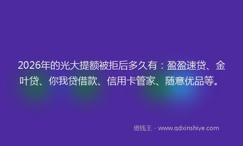 2026年的光大提额被拒后多久有：盈盈速贷、金叶贷、你我贷借款、信用卡管家、随意优品等。