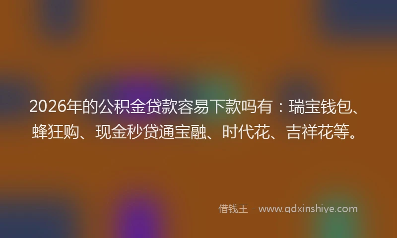 2026年的公积金贷款容易下款吗有：瑞宝钱包、蜂狂购、现金秒贷通宝融、时代花、吉祥花等。