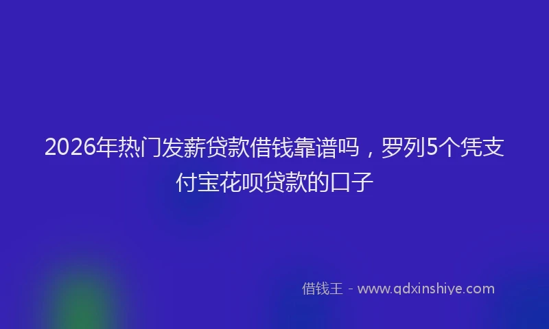 2026年热门发薪贷款借钱靠谱吗，罗列5个凭支付宝花呗贷款的口子