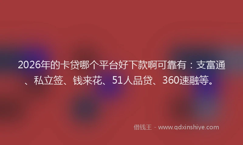 2026年的卡贷哪个平台好下款啊可靠有：支富通、私立签、钱来花、51人品贷、360速融等。