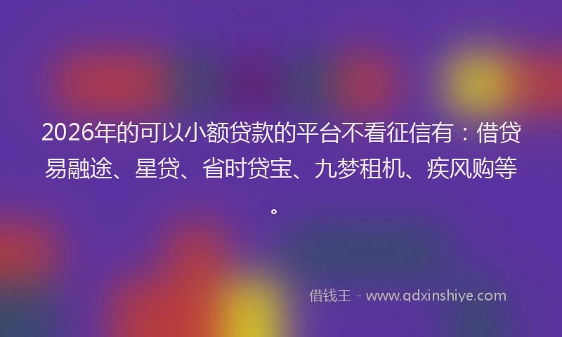 2026年的可以小额贷款的平台不看征信有：借贷易融途、星贷、省时贷宝、九梦租机、疾风购等。