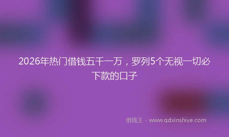 2026年热门借钱五千一万，罗列5个无视一切必下款的口子