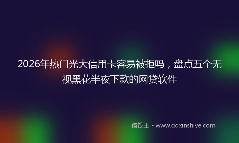 2026年热门光大信用卡容易被拒吗，盘点五个无视黑花半夜下款的网贷软件