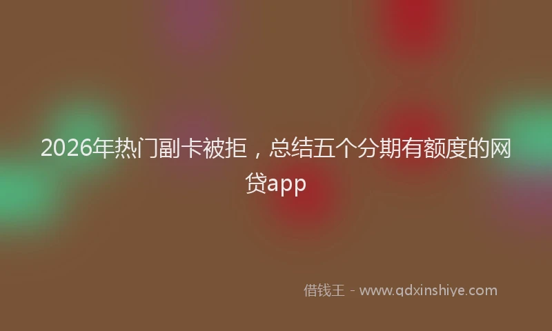 2026年热门副卡被拒，总结五个分期有额度的网贷app