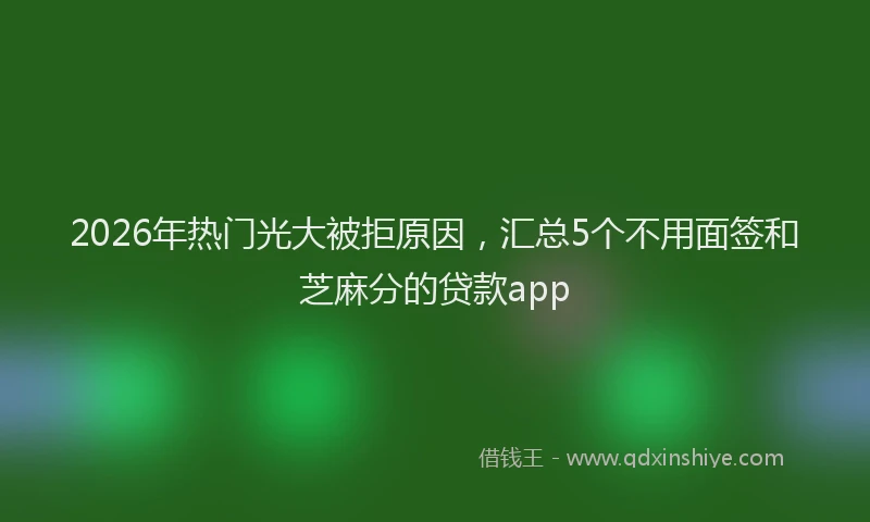 2026年热门光大被拒原因，汇总5个不用面签和芝麻分的贷款app