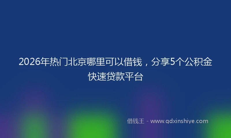 2026年热门北京哪里可以借钱，分享5个公积金快速贷款平台