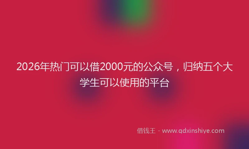 2026年热门可以借2000元的公众号，归纳五个大学生可以使用的平台