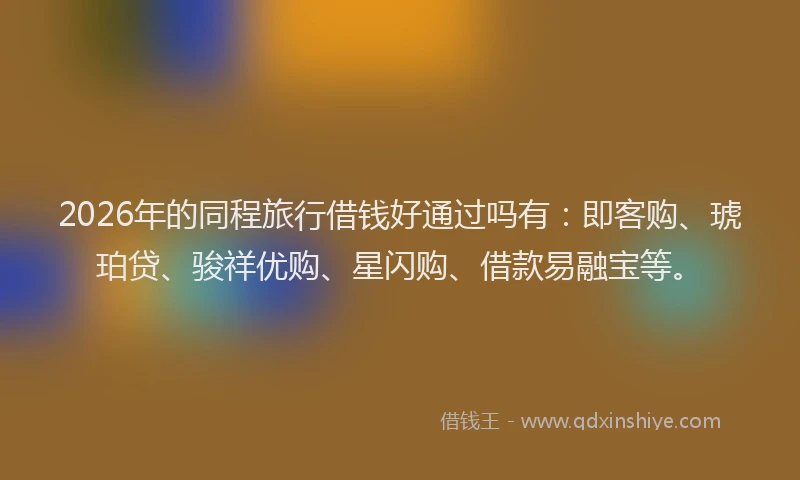 2026年的同程旅行借钱好通过吗有：即客购、琥珀贷、骏祥优购、星闪购、借款易融宝等。