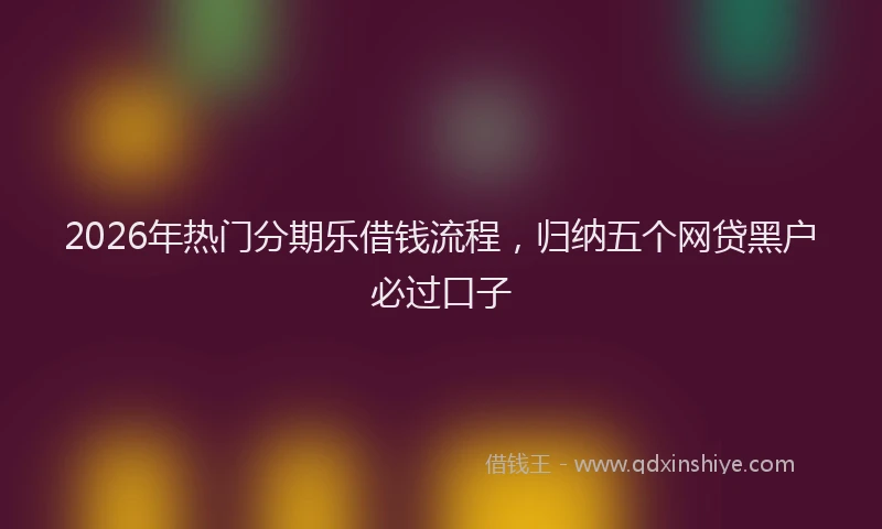 2026年热门分期乐借钱流程，归纳五个网贷黑户必过口子