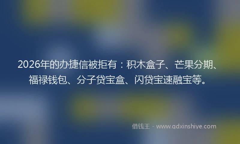 2026年的办捷信被拒有：积木盒子、芒果分期、福禄钱包、分子贷宝盒、闪贷宝速融宝等。