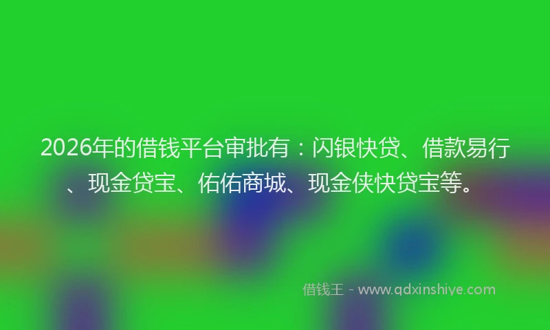 2026年的借钱平台审批有：闪银快贷、借款易行、现金贷宝、佑佑商城、现金侠快贷宝等。