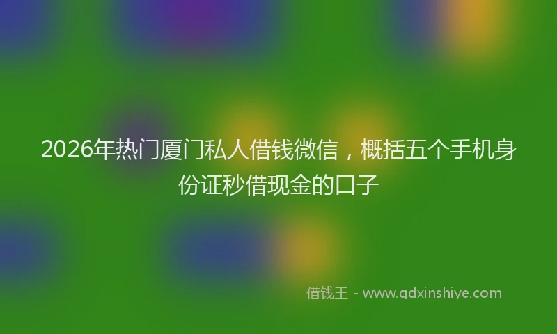 2026年热门厦门私人借钱微信，概括五个手机身份证秒借现金的口子