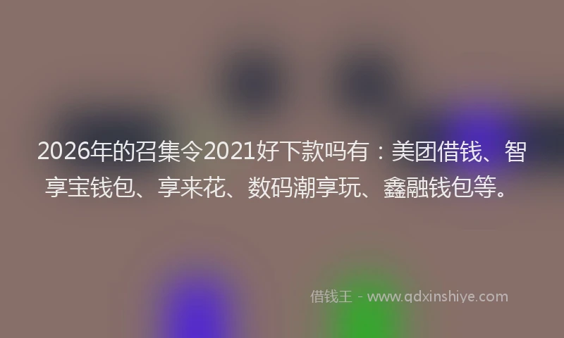 2026年的召集令2021好下款吗有：美团借钱、智享宝钱包、享来花、数码潮享玩、鑫融钱包等。