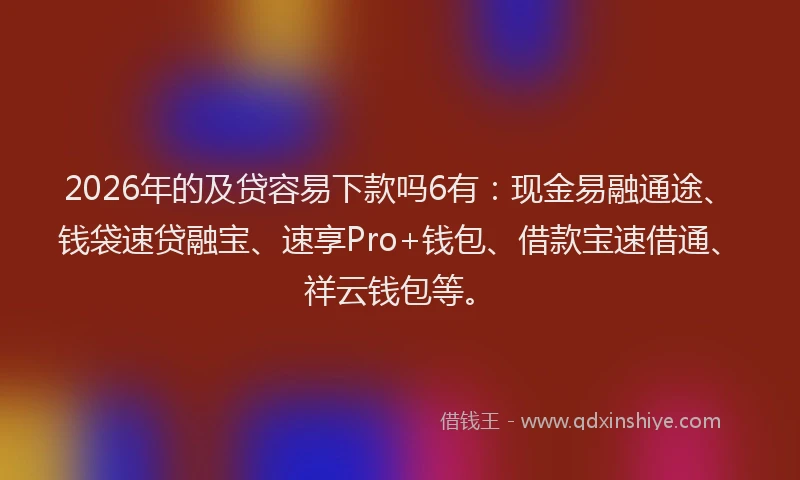 2026年的及贷容易下款吗6有：现金易融通途、钱袋速贷融宝、速享Pro+钱包、借款宝速借通、祥云钱包等。