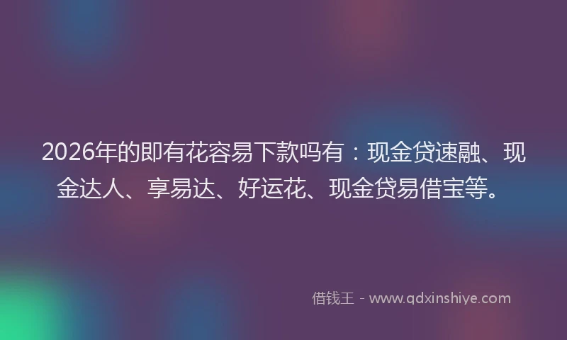 2026年的即有花容易下款吗有：现金贷速融、现金达人、享易达、好运花、现金贷易借宝等。