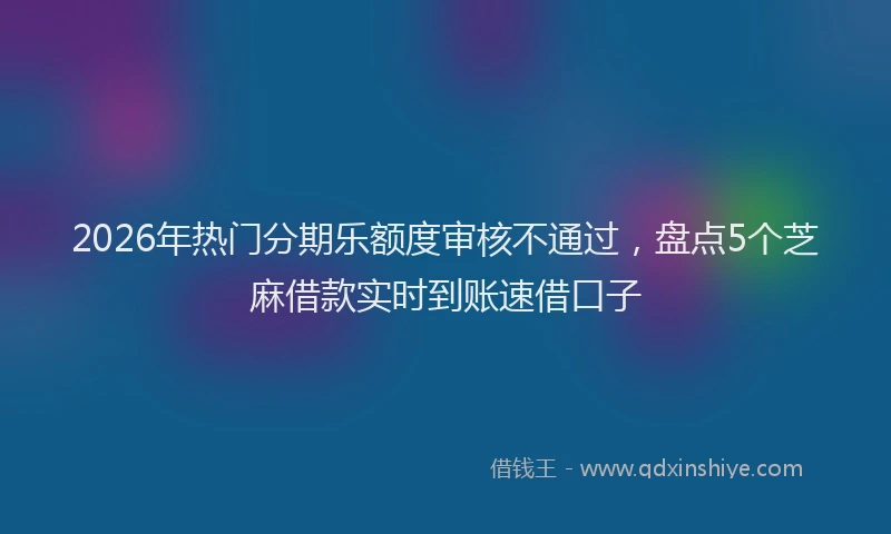 2026年热门分期乐额度审核不通过，盘点5个芝麻借款实时到账速借口子