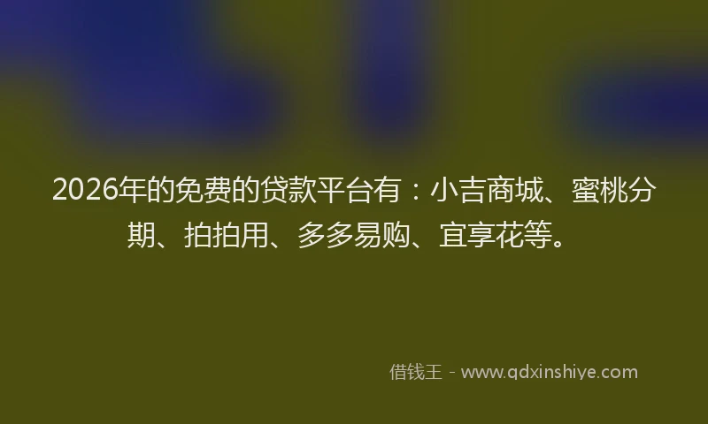 2026年的免费的贷款平台有：小吉商城、蜜桃分期、拍拍用、多多易购、宜享花等。