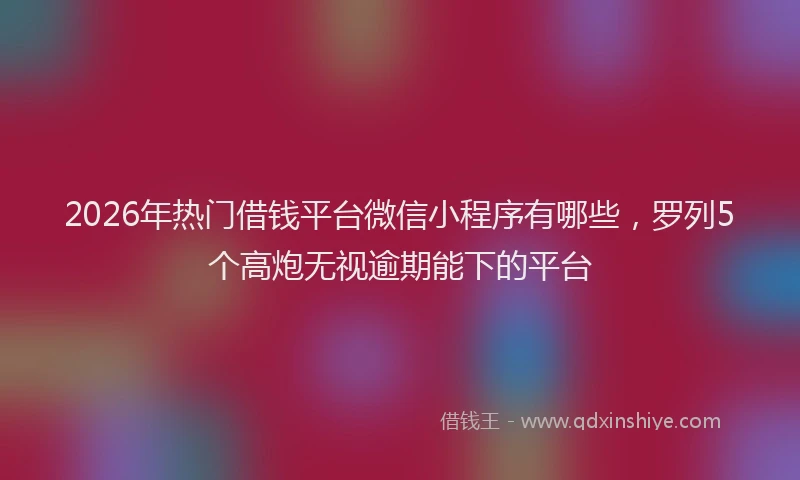 2026年热门借钱平台微信小程序有哪些，罗列5个高炮无视逾期能下的平台