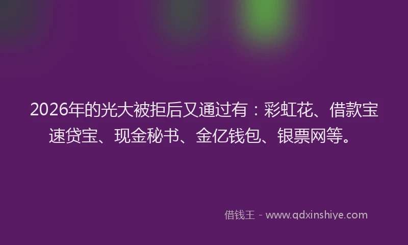 2026年的光大被拒后又通过有：彩虹花、借款宝速贷宝、现金秘书、金亿钱包、银票网等。
