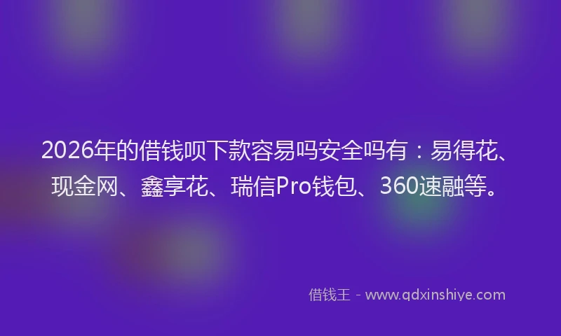 2026年的借钱呗下款容易吗安全吗有：易得花、现金网、鑫享花、瑞信Pro钱包、360速融等。