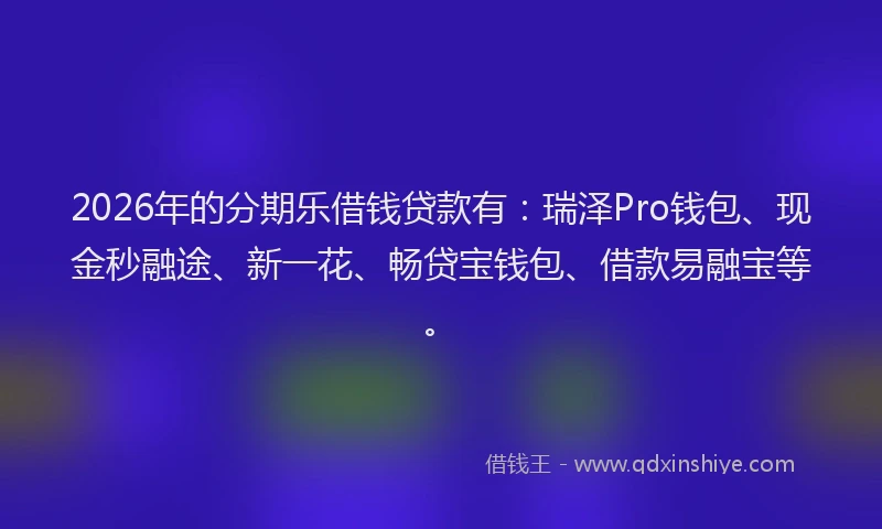2026年的分期乐借钱贷款有：瑞泽Pro钱包、现金秒融途、新一花、畅贷宝钱包、借款易融宝等。